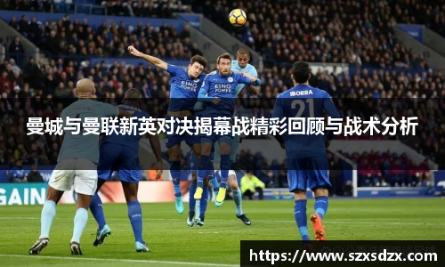 曼城与曼联新英对决揭幕战精彩回顾与战术分析