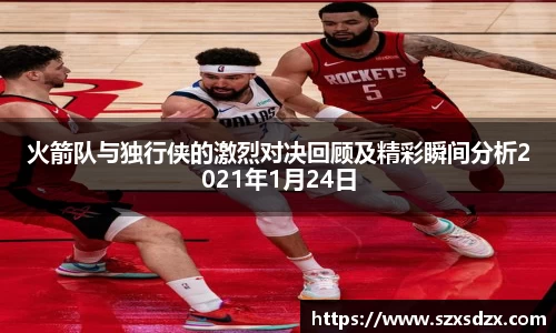火箭队与独行侠的激烈对决回顾及精彩瞬间分析2021年1月24日